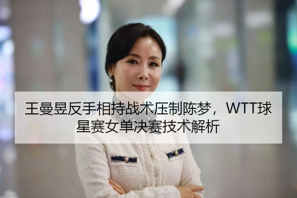 王曼昱反手相持战术压制陈梦，WTT球星赛女单决赛技术解析
