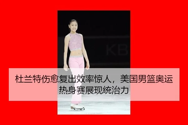 杜兰特伤愈复出效率惊人，美国男篮奥运热身赛展现统治力
