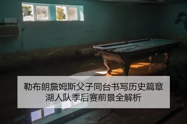 勒布朗詹姆斯父子同台书写历史篇章 湖人队季后赛前景全解析