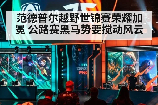 范德普尔越野世锦赛荣耀加冕 公路赛黑马势要搅动风云