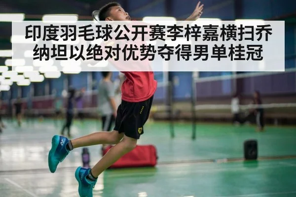 印度羽毛球公开赛李梓嘉横扫乔纳坦以绝对优势夺得男单桂冠